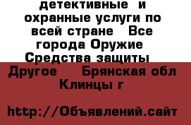 детективные  и охранные услуги по всей стране - Все города Оружие. Средства защиты » Другое   . Брянская обл.,Клинцы г.